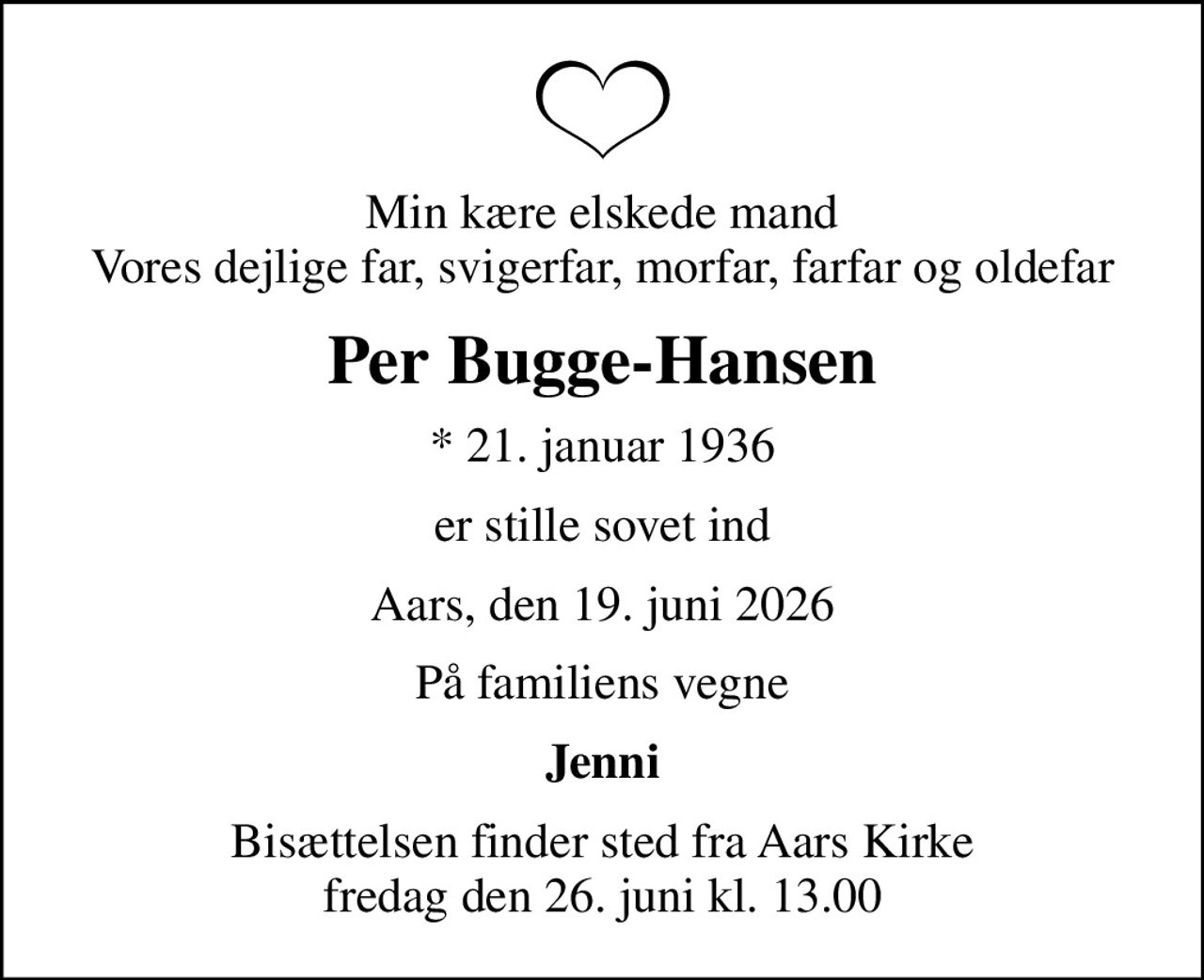 Min kære elskede mand Vores dejlige far, svigerfar, morfar, farfar og oldefar
Per Bugge-Hansen
* 21. januar 1936
er stille sovet ind
Aars, den 19. juni 2026
På familiens vegne
Jenni
Bisættelsen finder sted fra Aars Kirke  fredag den 26. juni kl. 13.00