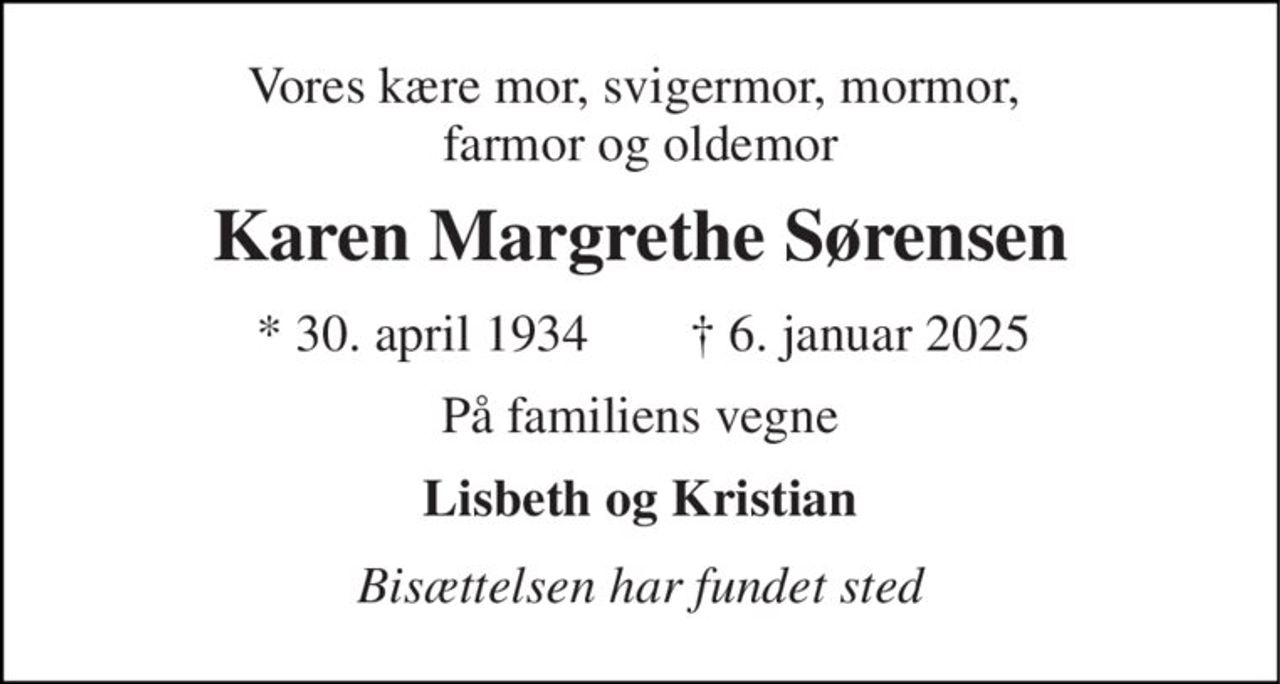 Vores kære mor, svigermor, mormor,  farmor og oldemor 
Karen Margrethe Sørensen 
*​ 30. april 1934 
✝​ 6. januar 2025​ 
På familiens vegne 
Lisbeth og Kristian 
Bisættelsen har fundet sted
