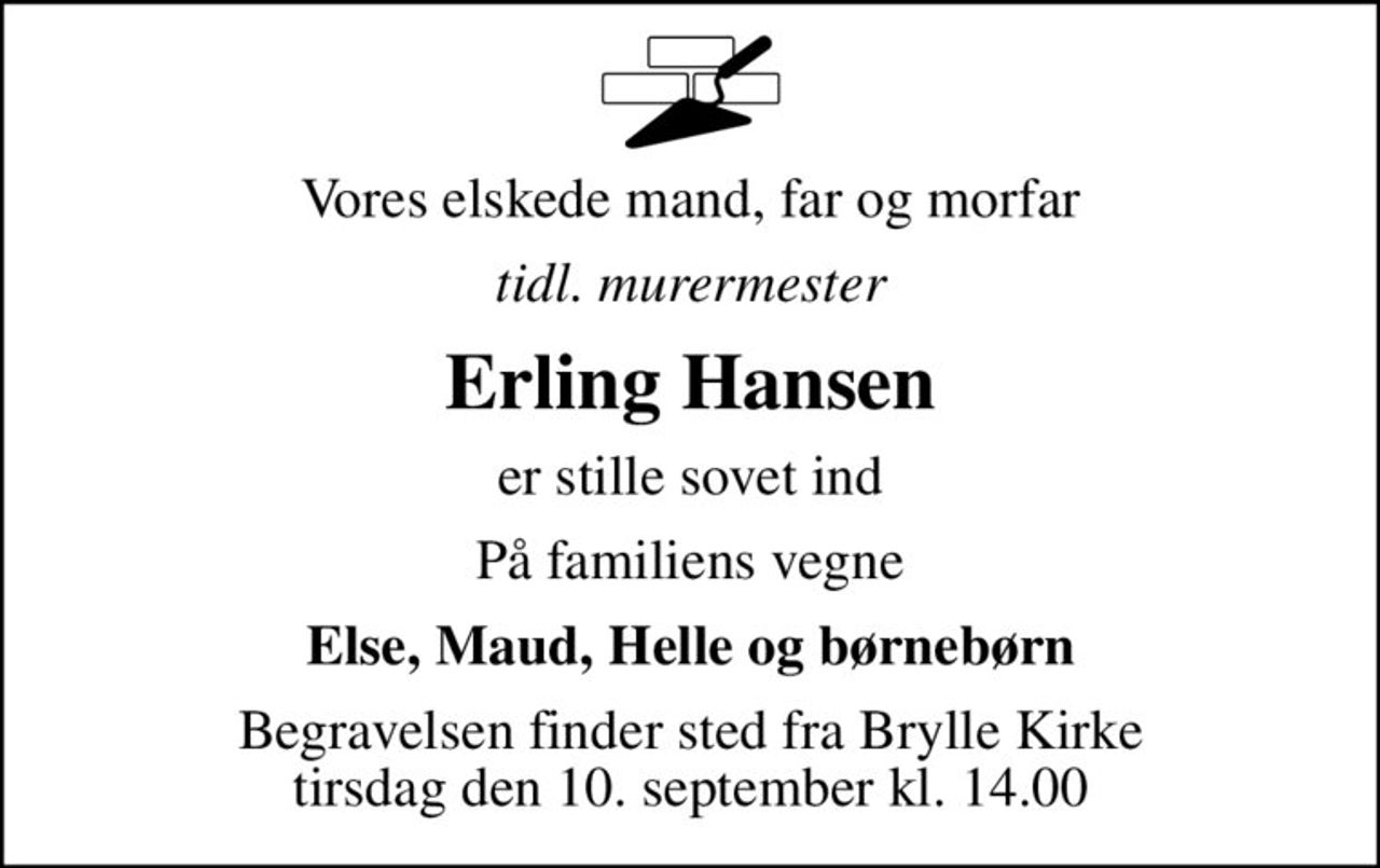 Vores elskede mand, far og morfar
tidl. murermester
Erling Hansen
er stille sovet ind
På familiens vegne
Else, Maud, Helle og børnebørn
Begravelsen finder sted fra Brylle Kirke  tirsdag den 10. september kl. 14.00