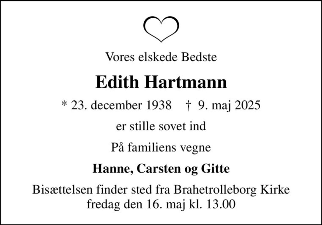 Vores elskede Bedste
Edith Hartmann
* 23. december 1938    ✝ 9. maj 2025
er stille sovet ind
På familiens vegne
Hanne, Carsten og Gitte
Bisættelsen finder sted fra Brahetrolleborg Kirke  fredag den 16. maj kl. 13.00