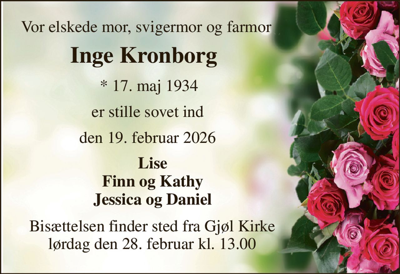 Vor elskede mor, svigermor og farmor 
            Inge Kronborg     
                        * 17. maj 1934     
                      er stille sovet ind 
                   den 19. februar 2026 
Lise Finn og Kathy Jessica og Daniel 
Bisættelsen finder sted fra Gjøl Kirke lørdag den 28. februar kl. 13.00