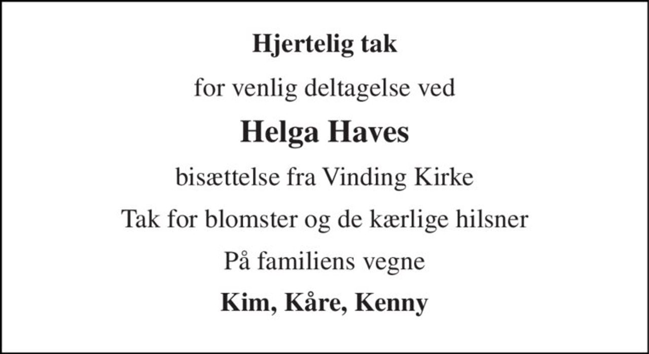 Hjertelig tak 
for venlig deltagelse ved 
Helga Haves 
bisættelse fra Vinding Kirke 
Tak for blomster og de kærlige hilsner 
På familiens vegne 
Kim, Kåre, Kenny