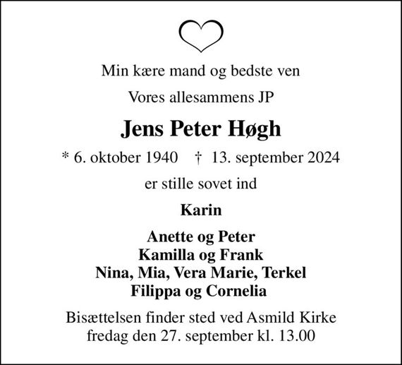 Min kære mand og bedste ven
Vores allesammens JP
Jens Peter Høgh
* 6. oktober 1940    &#x271d; 13. september 2024
er stille sovet ind
Karin
Anette og Peter Kamilla og Frank Nina, Mia, Vera Marie, Terkel Filippa og Cornelia 
Bisættelsen finder sted ved Asmild Kirke  fredag den 27. september kl. 13.00