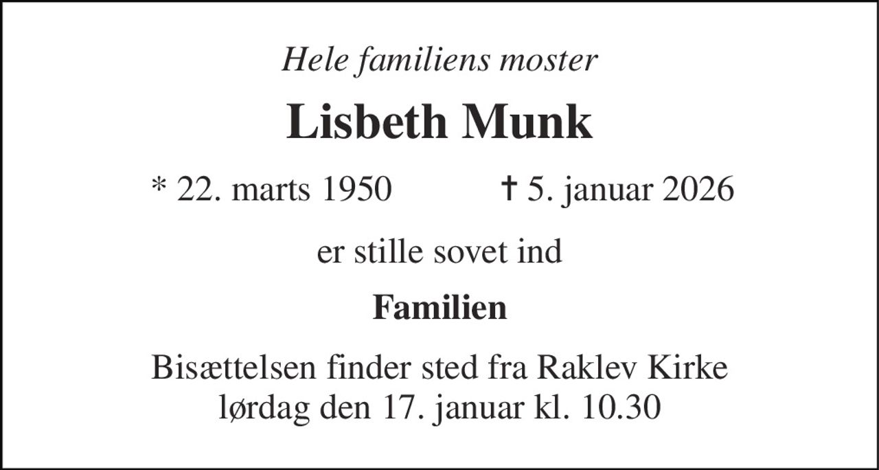 Hele familiens moster 
Lisbeth Munk 
*​ 22. marts 1950 
✝​ 5. januar 2026​ 
er stille sovet ind 
Familien 
Bisættelsen​ finder sted fra Raklev Kirke​ lørdag den 17. januar​ kl. 10.30