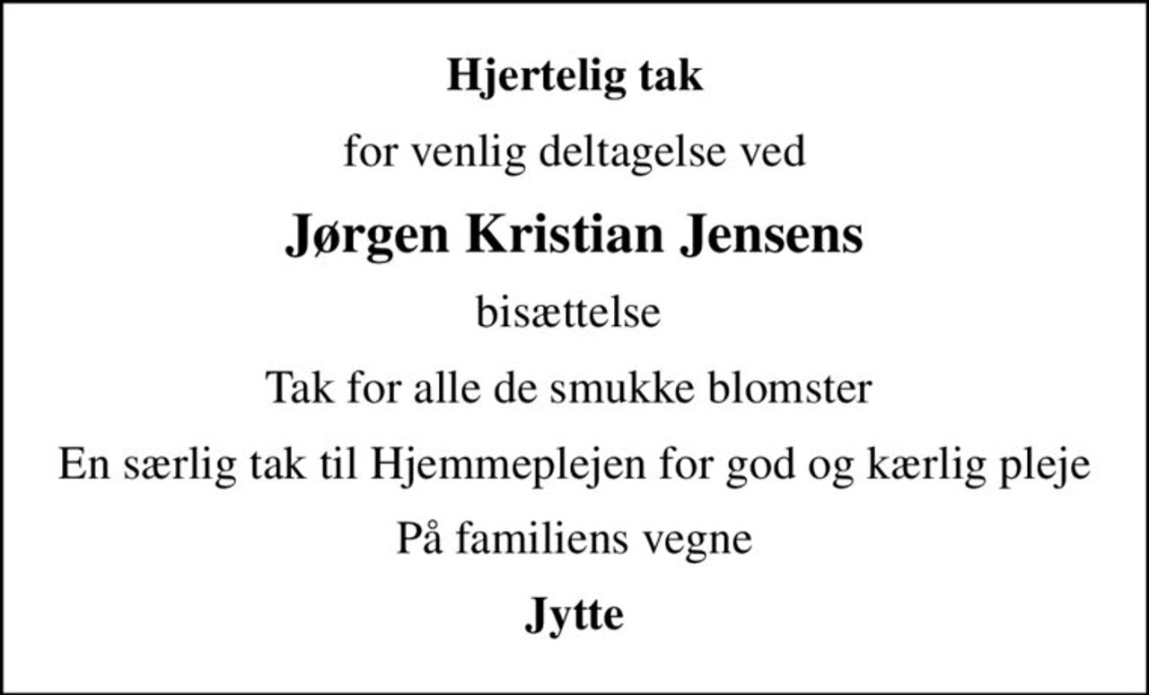 Hjertelig tak
for venlig deltagelse ved
Jørgen Kristian Jensens
bisættelse 
Tak for alle de smukke blomster 
En særlig tak til Hjemmeplejen for god og kærlig pleje
På familiens vegne
Jytte