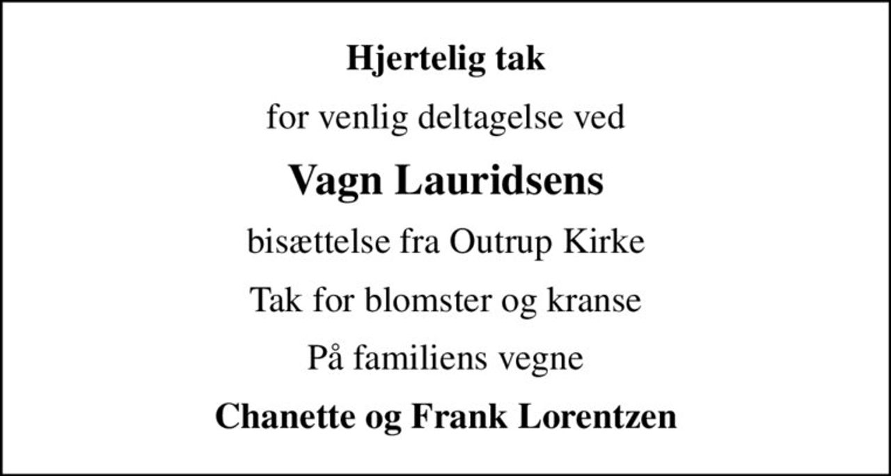Hjertelig tak
for venlig deltagelse ved
Vagn Lauridsens
bisættelse fra Outrup Kirke
Tak for blomster og kranse
På familiens vegne
Chanette og Frank Lorentzen