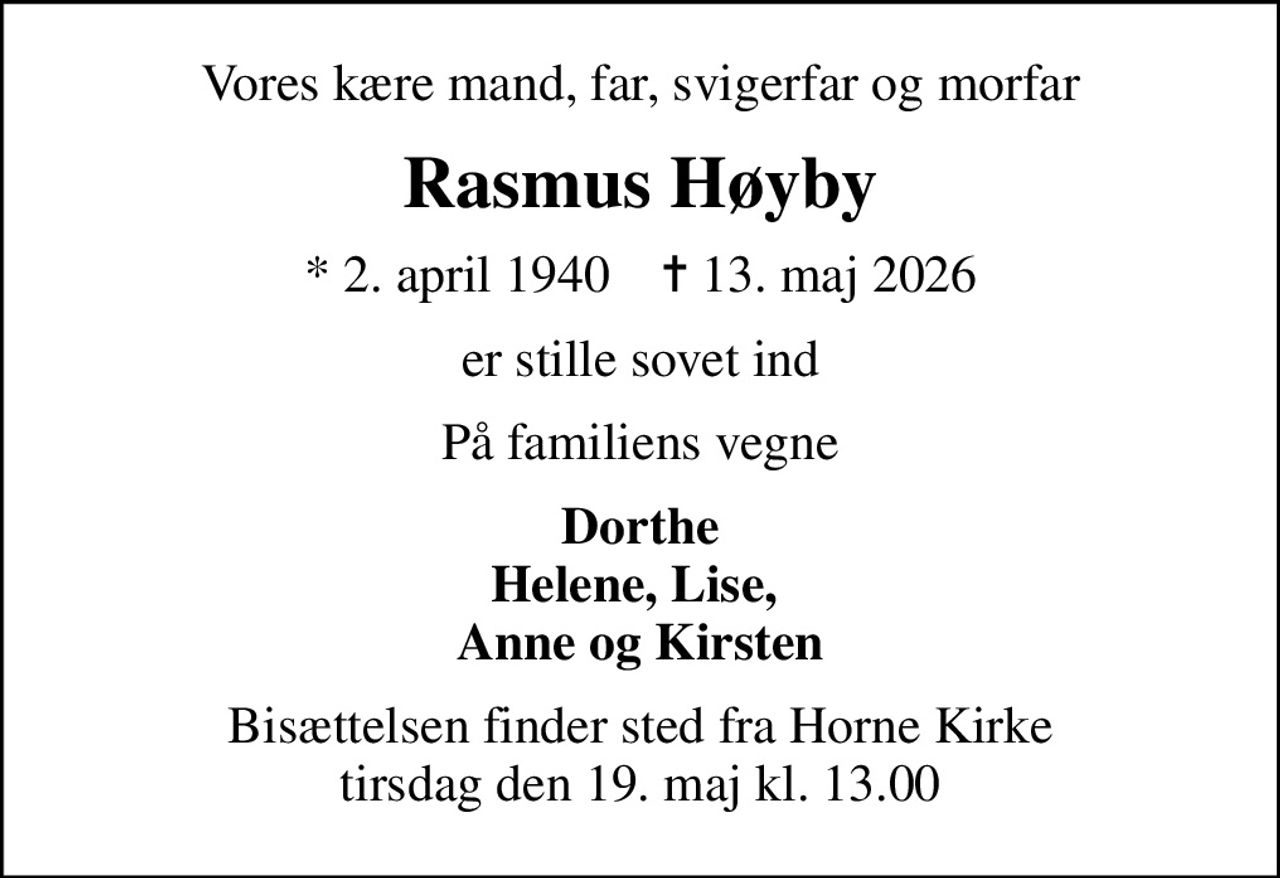 Vores kære mand, far, svigerfar og morfar
Rasmus Høyby
* 2. april 1940    ✝ 13. maj 2026
er stille sovet ind
På familiens vegne
Dorthe Helene, Lise,  Anne og Kirsten
Bisættelsen finder sted fra Horne Kirke  tirsdag den 19. maj kl. 13.00