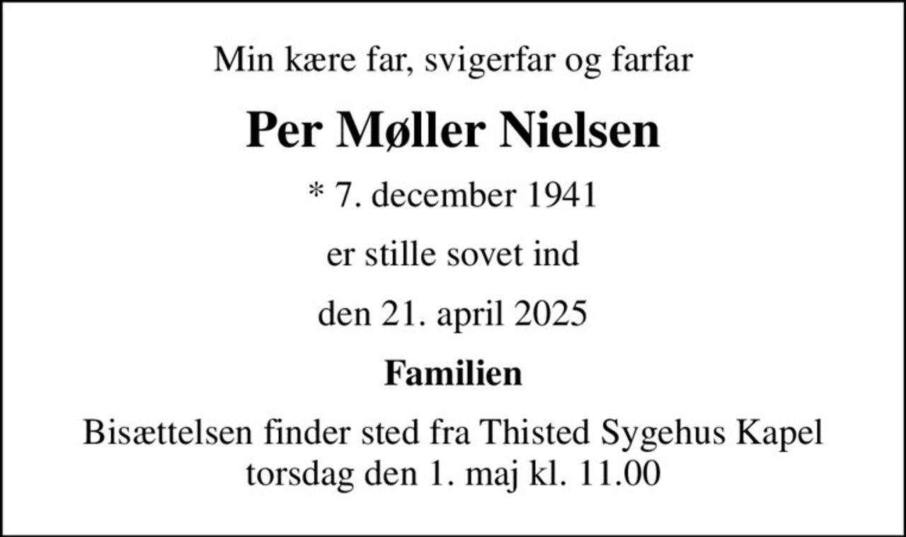 Min kære far, svigerfar og farfar
Per Møller Nielsen
* 7. december 1941
er stille sovet ind
den 21. april 2025
Familien
Bisættelsen finder sted fra Thisted Sygehus Kapel  torsdag den 1. maj kl. 11.00