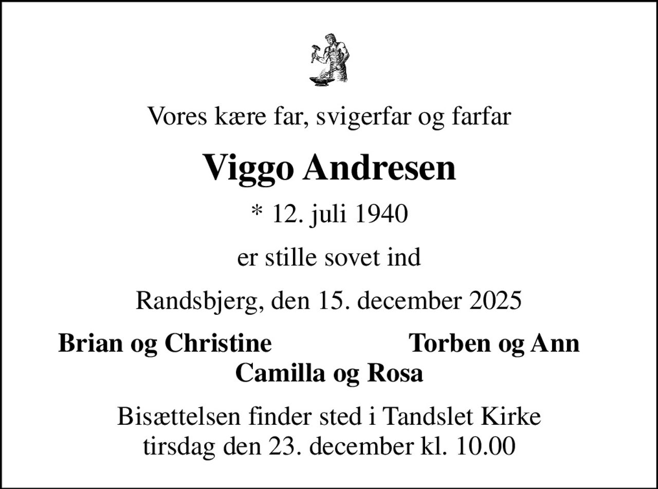 Vores kære far, svigerfar og farfar
Viggo Andresen
* 12. juli 1940
er stille sovet ind
Randsbjerg, den 15. december 2025
Brian og Christine
Torben og Ann
Bisættelsen finder sted i Tandslet Kirke  tirsdag den 23. december kl. 10.00