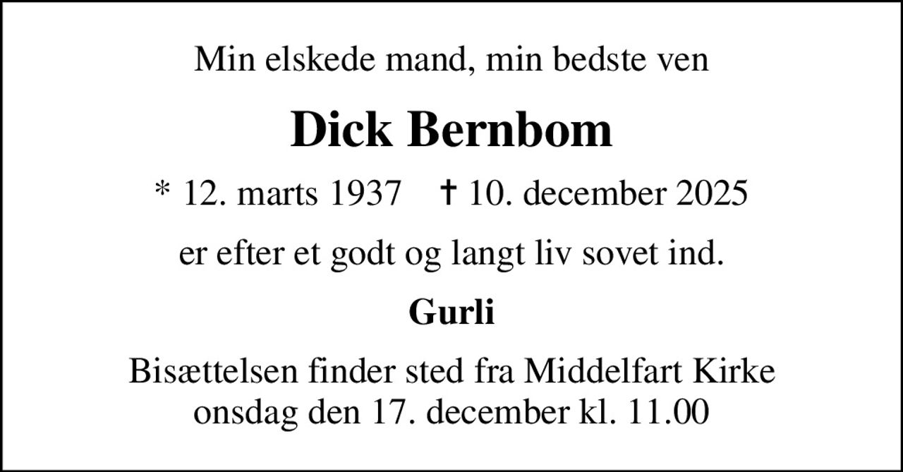 Min elskede mand, min bedste ven
Dick Bernbom
* 12. marts 1937    ✝ 10. december 2025
er efter et godt og langt liv sovet ind.
Gurli
Bisættelsen finder sted fra Middelfart Kirke  onsdag den 17. december kl. 11.00