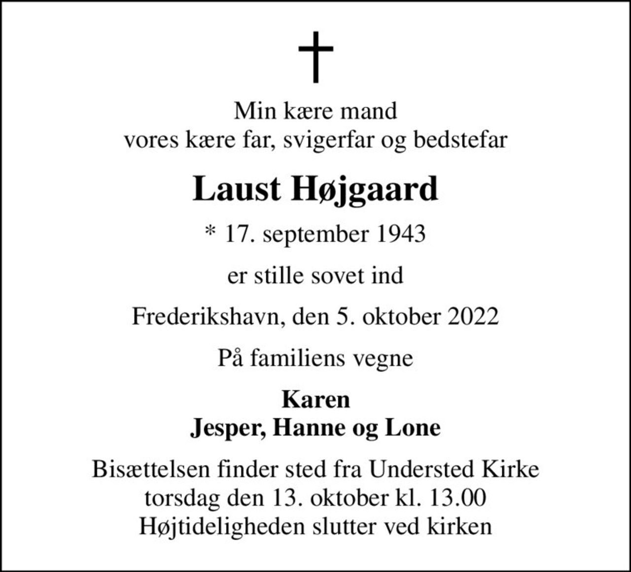 Min kære mand vores kære far, svigerfar og bedstefar
Laust Højgaard
* 17. september 1943
er stille sovet ind
Frederikshavn, den 5. oktober 2022
På familiens vegne
Karen Jesper, Hanne og Lone
Bisættelsen finder sted fra Understed Kirke  torsdag den 13. oktober kl. 13.00  Højtideligheden slutter ved kirken