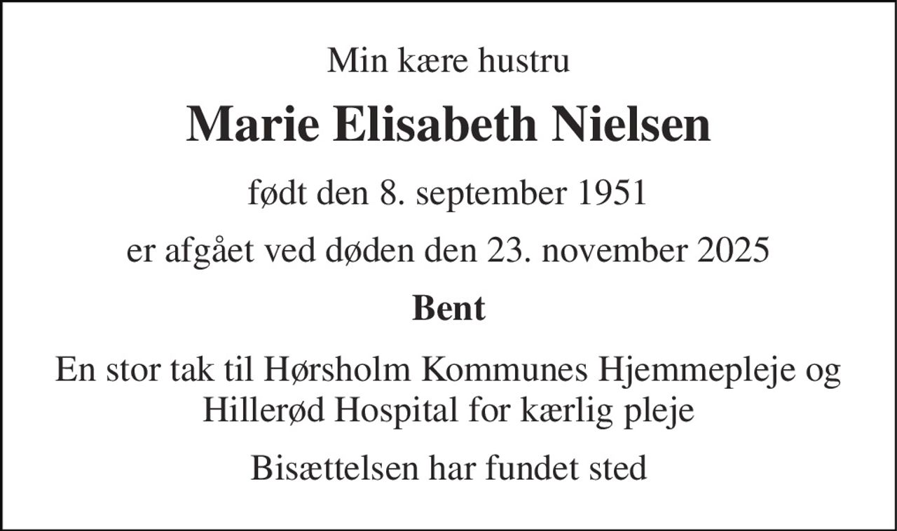 Min kære hustru 
Marie Elisabeth Nielsen 
født den 8. september 1951 
er afgået ved døden den 23. november 2025 
Bent 
En stor tak til Hørsholm Kommunes Hjemmepleje og Hillerød Hospital for kærlig pleje 
Bisættelsen har fundet sted