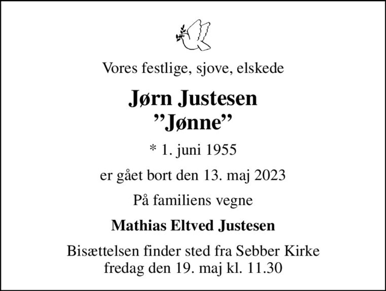 Vores festlige, sjove, elskede
Jørn Justesen Jønne
* 1. juni 1955
er gået bort den 13. maj 2023
På familiens vegne
Mathias Eltved Justesen
Bisættelsen finder sted fra Sebber Kirke  fredag den 19. maj kl. 11.30