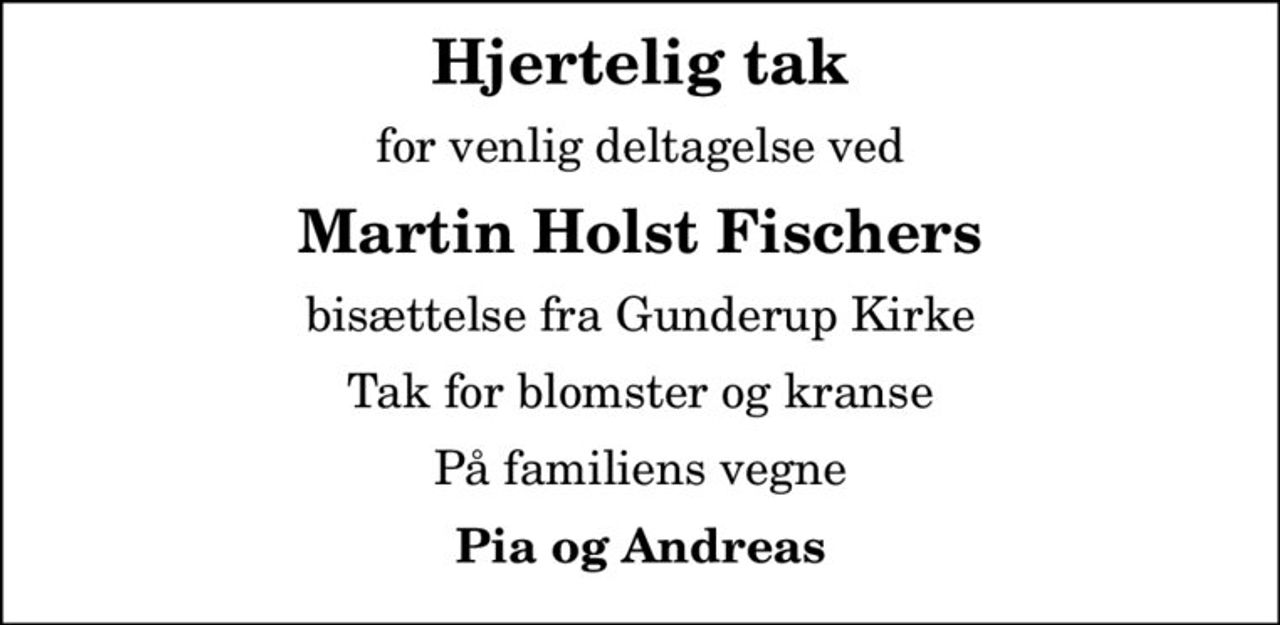 Hjertelig tak
for venlig deltagelse ved
Martin Holst Fischers
bisættelse fra Gunderup Kirke
Tak for blomster og kranse
På familiens vegne
Pia og Andreas