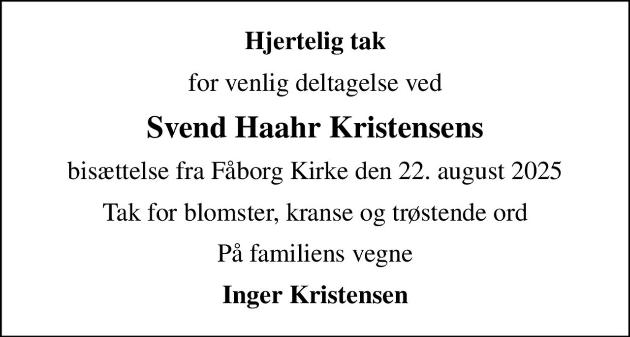 Hjertelig tak
for venlig deltagelse ved
Svend Haahr Kristensens
bisættelse fra Fåborg Kirke den 22. august 2025
Tak for blomster, kranse og trøstende ord
På familiens vegne
Inger Kristensen