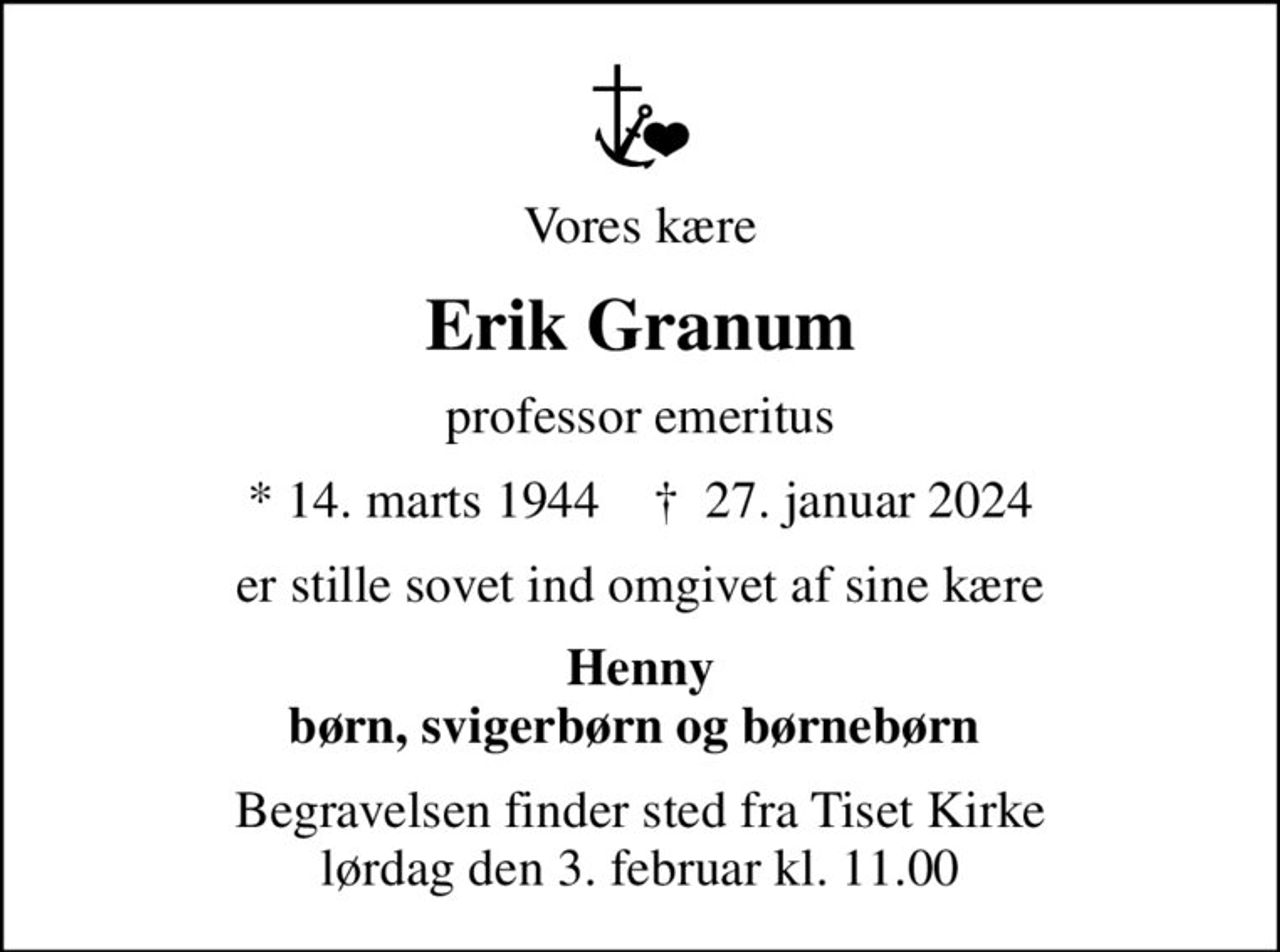 Vores kære
Erik Granum
professor emeritus
* 14. marts 1944    ✝ 27. januar 2024
er stille sovet ind omgivet af sine kære
Henny børn, svigerbørn og børnebørn 
Begravelsen finder sted fra Tiset Kirke  lørdag den 3. februar kl. 11.00