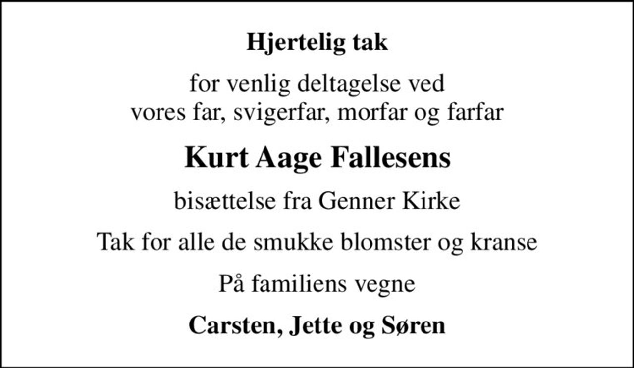 Hjertelig tak
for venlig deltagelse ved vores far, svigerfar, morfar og farfar
Kurt Aage Fallesens
bisættelse fra Genner Kirke
Tak for alle de smukke blomster og kranse
På familiens vegne
Carsten, Jette og Søren