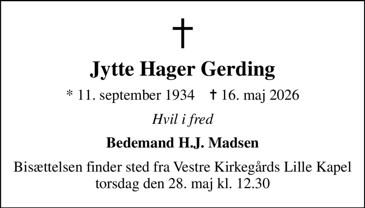 Jytte Hager Gerding
* 11. september 1934    ✝ 16. maj 2026
Hvil i fred
Bedemand H.J. Madsen
Bisættelsen finder sted fra Vestre Kirkegårds Lille Kapel  torsdag den 28. maj kl. 12.30