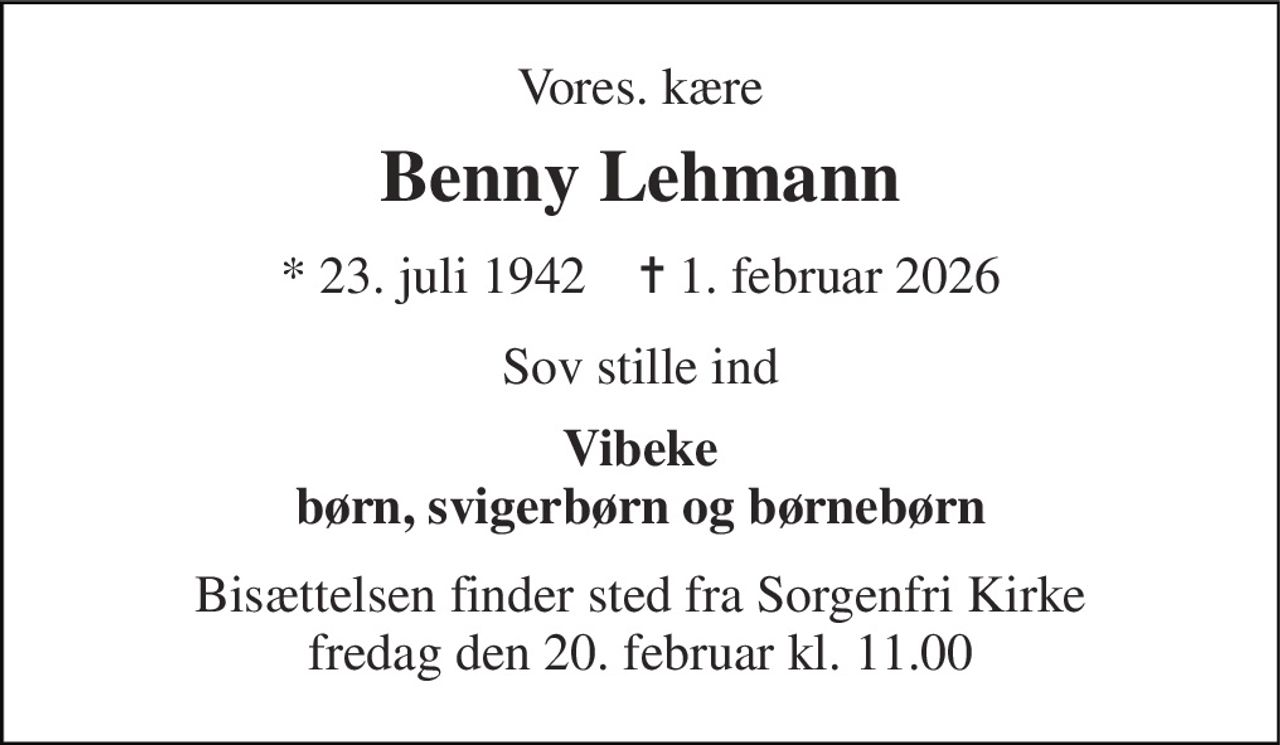 Vores. kære 
Benny Lehmann 
* 23. juli 1942    ✝ 1. februar 2026 
Sov stille ind 
Vibeke børn, svigerbørn og børnebørn 
Bisættelsen finder sted fra Sorgenfri Kirke fredag den 20. februar kl. 11.00