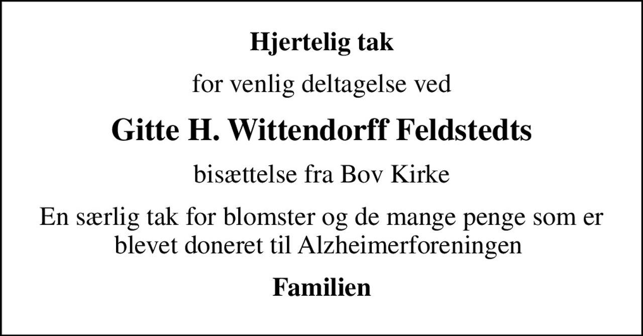 Hjertelig tak
for venlig deltagelse ved
Gitte H. Wittendorff Feldstedts
bisættelse fra Bov Kirke
En særlig tak for blomster og de mange penge som er blevet doneret til Alzheimerforeningen 
Familien