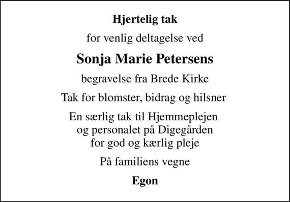 Hjertelig tak
for venlig deltagelse ved
Sonja Marie Petersens
begravelse fra Brede Kirke
Tak for blomster, bidrag og hilsner 
En særlig tak til Hjemmeplejen  og personalet på Digegården for god og kærlig pleje
På familiens vegne
Egon