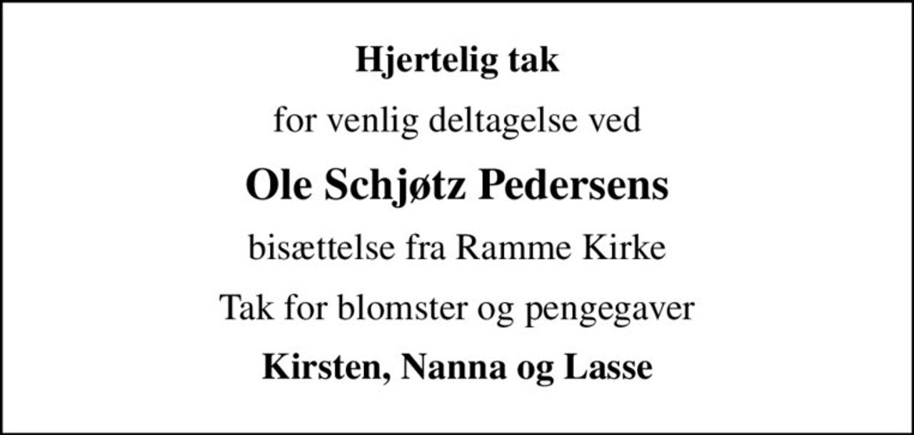 Hjertelig tak
for venlig deltagelse ved
Ole Schjøtz Pedersens
bisættelse fra Ramme Kirke
Tak for blomster og pengegaver
Kirsten, Nanna og Lasse