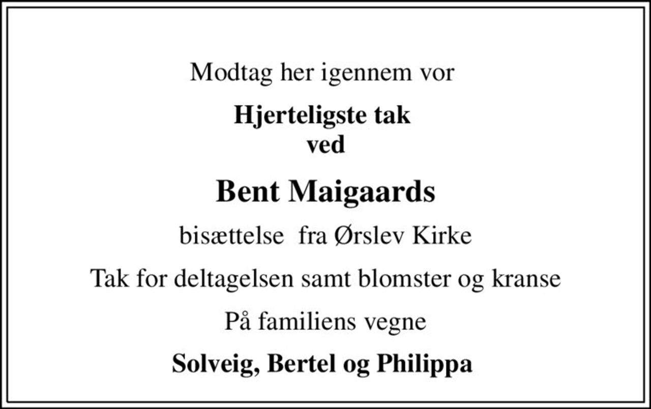 Modtag her igennem vor 
Hjerteligste tak  ved
Bent Maigaards
bisættelse  fra Ørslev Kirke
Tak for deltagelsen samt blomster og kranse
På familiens vegne
Solveig, Bertel og Philippa
