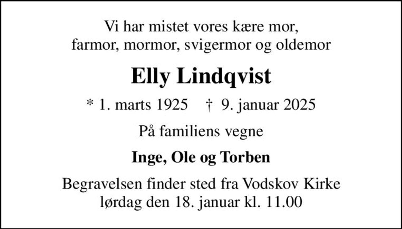 Vi har mistet vores kære mor, farmor, mormor, svigermor og oldemor
Elly Lindqvist
* 1. marts 1925    ✝ 9. januar 2025
På familiens vegne
Inge, Ole og Torben
Begravelsen finder sted fra Vodskov Kirke  lørdag den 18. januar kl. 11.00