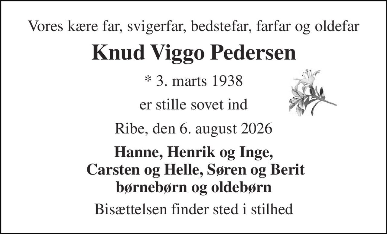 Vores kære far, svigerfar, bedstefar, farfar og oldefar 
Knud Viggo Pedersen 
* 3. marts 1938 
er stille sovet ind 
Ribe, den 6. august 2026 
Hanne, Henrik og Inge,  Carsten og Helle, Søren og Berit børnebørn og oldebørn 
Bisættelsen finder sted i stilhed
