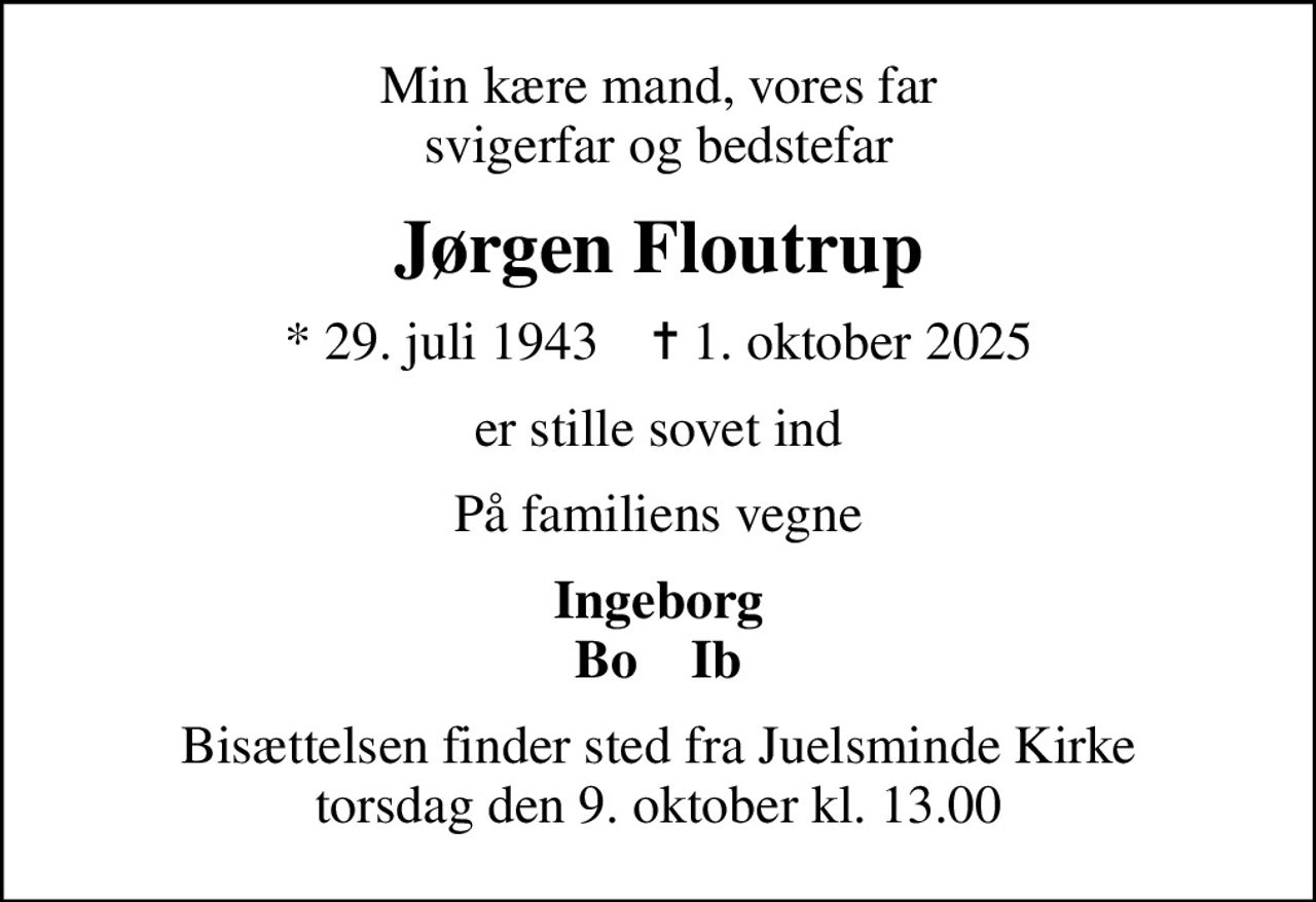 Min kære mand, vores far svigerfar og bedstefar
Jørgen Floutrup
* 29. juli 1943    ✝ 1. oktober 2025
er stille sovet ind
På familiens vegne
Ingeborg Bo    Ib
Bisættelsen finder sted fra Juelsminde Kirke  torsdag den 9. oktober kl. 13.00