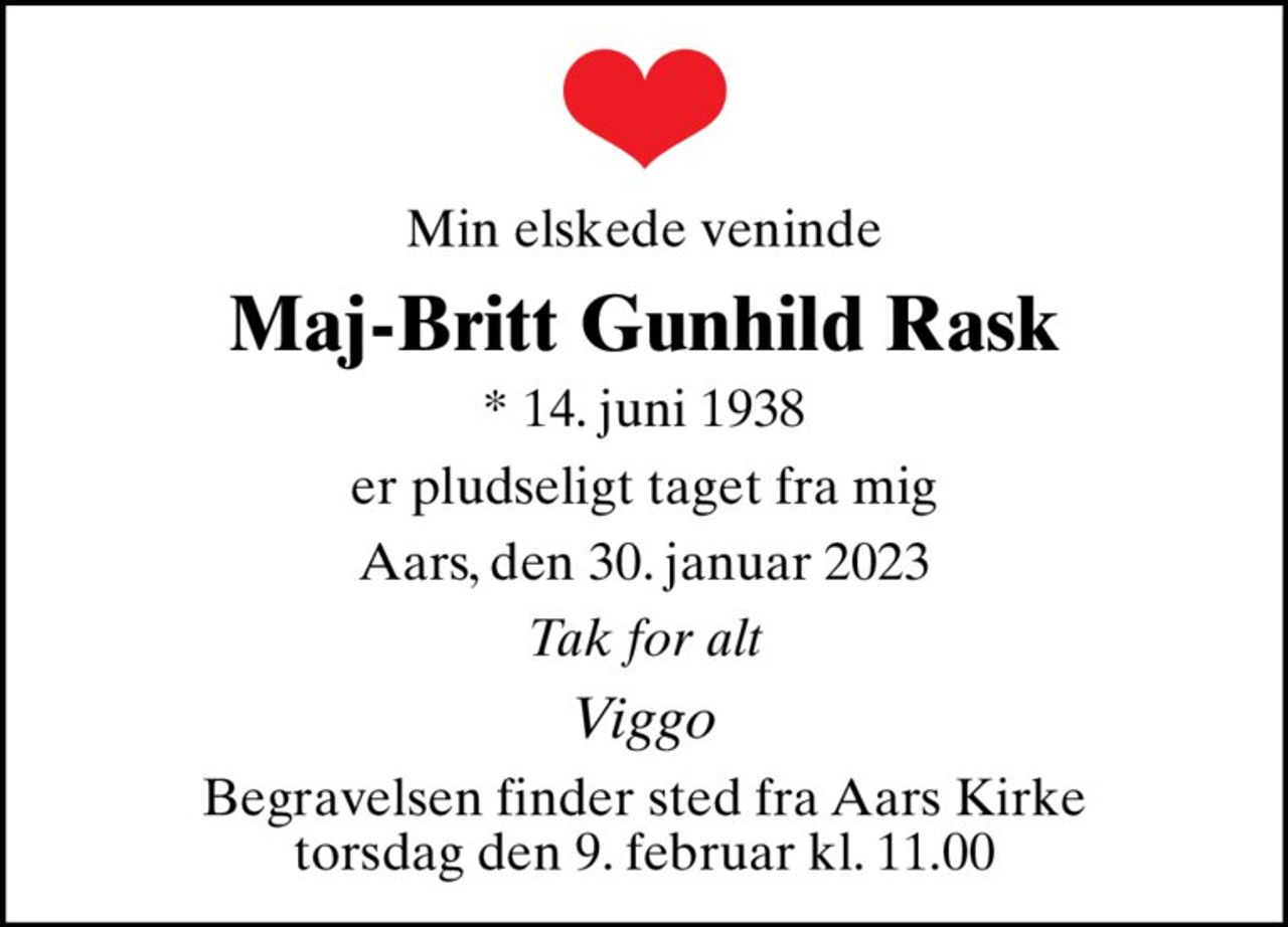 Min elskede veninde
Maj-Britt Gunhild Rask
* 14. juni 1938
er pludseligt taget fra mig
Aars, den 30. januar 2023
Tak for alt
Viggo
Begravelsen finder sted fra Aars Kirke  torsdag den 9. februar kl. 11.00