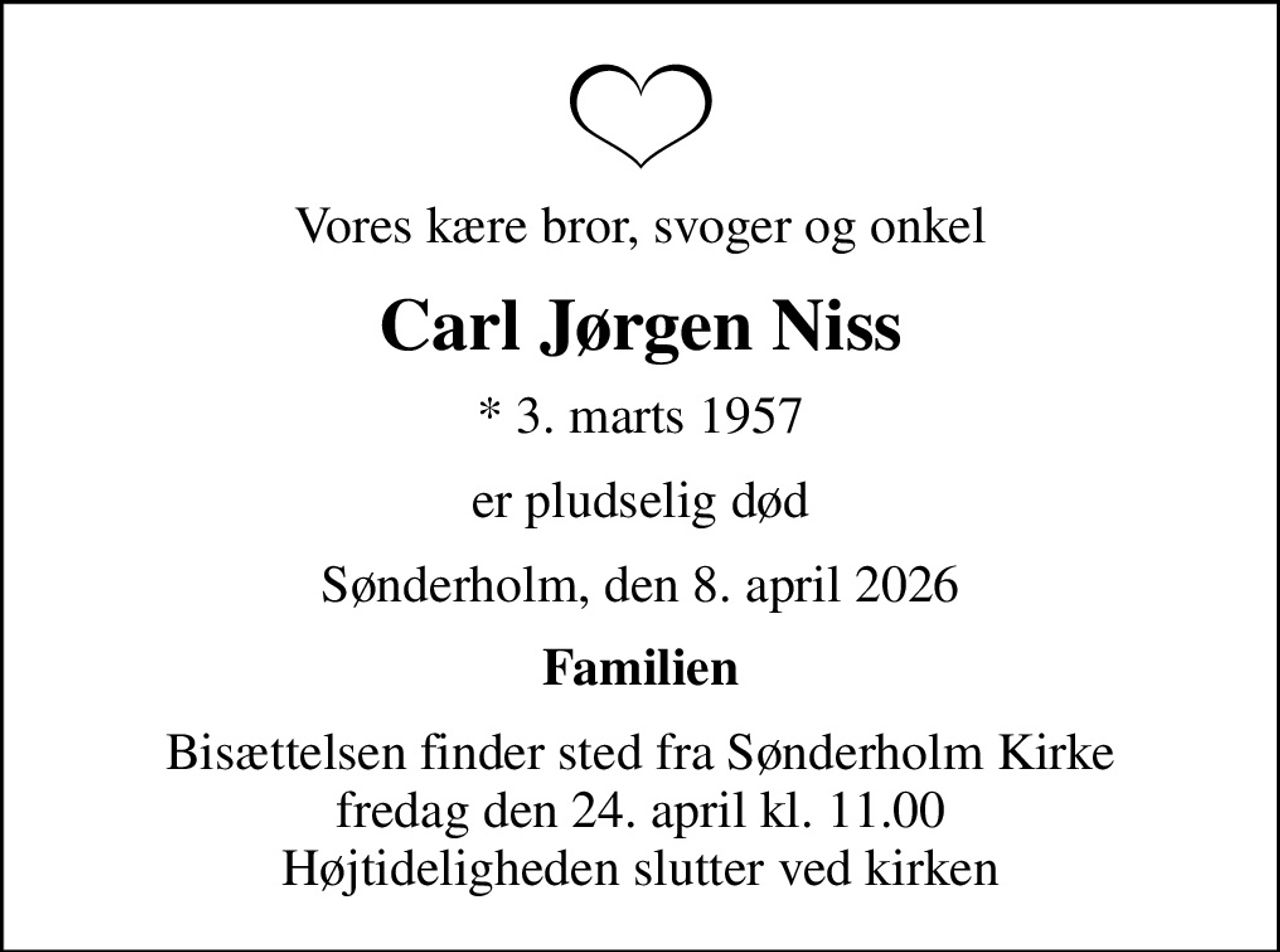 Vores kære bror, svoger og onkel
Carl Jørgen Niss
* 3. marts 1957
er pludselig død
Sønderholm, den 8. april 2026
Familien
Bisættelsen finder sted fra Sønderholm Kirke  fredag den 24. april kl. 11.00  Højtideligheden slutter ved kirken