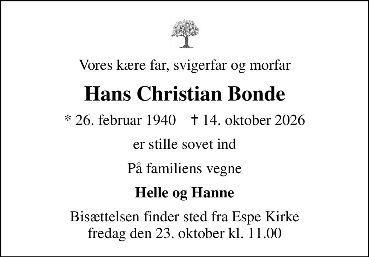 Vores kære far, svigerfar og morfar
Hans Christian Bonde
* 26. februar 1940    ✝ 14. oktober 2026
er stille sovet ind
På familiens vegne
Helle og Hanne
Bisættelsen finder sted fra Espe Kirke  fredag den 23. oktober kl. 11.00