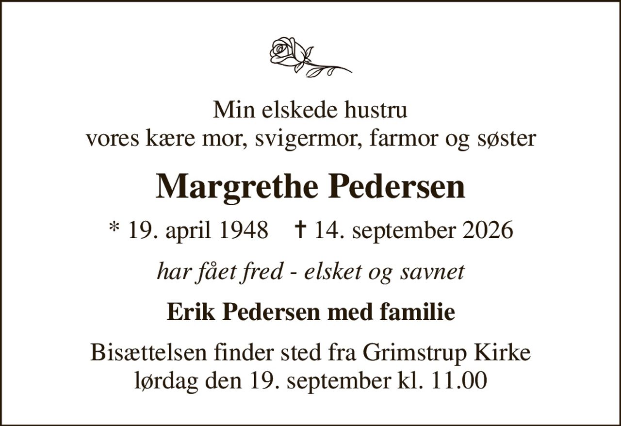 Min elskede hustru vores kære mor, svigermor, farmor og søster
Margrethe Pedersen
* 19. april 1948    ✝ 14. september 2026
har fået fred - elsket og savnet
Erik Pedersen med familie
Bisættelsen finder sted fra Grimstrup Kirke  lørdag den 19. september kl. 11.00