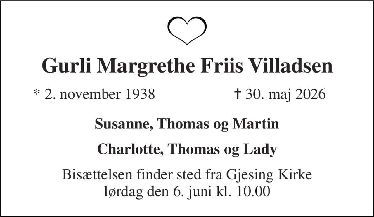 Gurli Margrethe Friis Villadsen 
*​ 2. november 1938 
✝​ 30. maj 2026​ 
Susanne, Thomas og Martin 
Charlotte, Thomas og Lady 
Bisættelsen finder sted fra Gjesing Kirke lørdag den 6. juni kl. 10.00