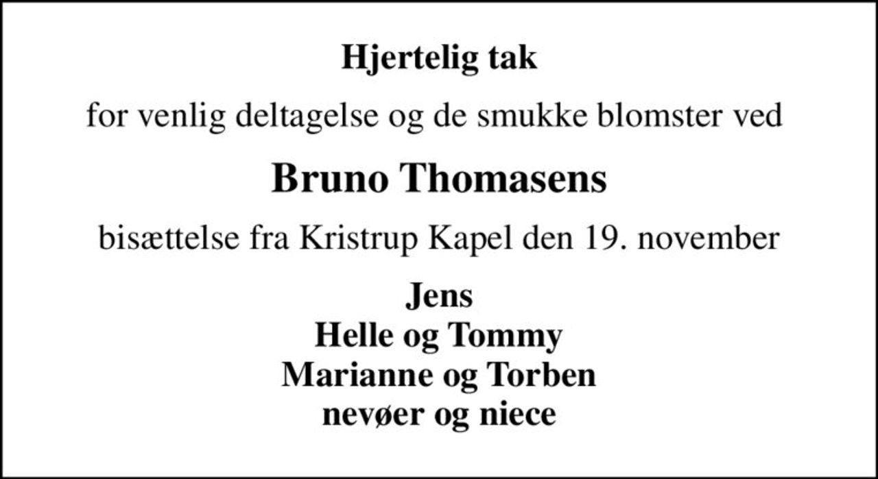 Hjertelig tak
for venlig deltagelse og de smukke blomster ved 
Bruno Thomasens
bisættelse fra Kristrup Kapel den 19. november
Jens Helle og Tommy Marianne og Torben nevøer og niece