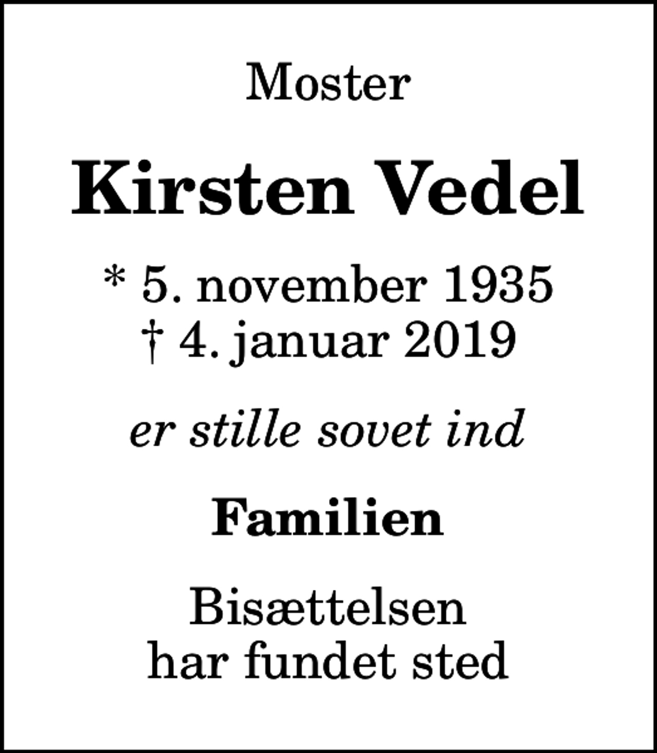 <p>Moster<br />Kirsten Vedel<br />* 5. november 1935<br />✝ 4. januar 2019<br />er stille sovet ind<br />Familien<br />Bisættelsen har fundet sted</p>