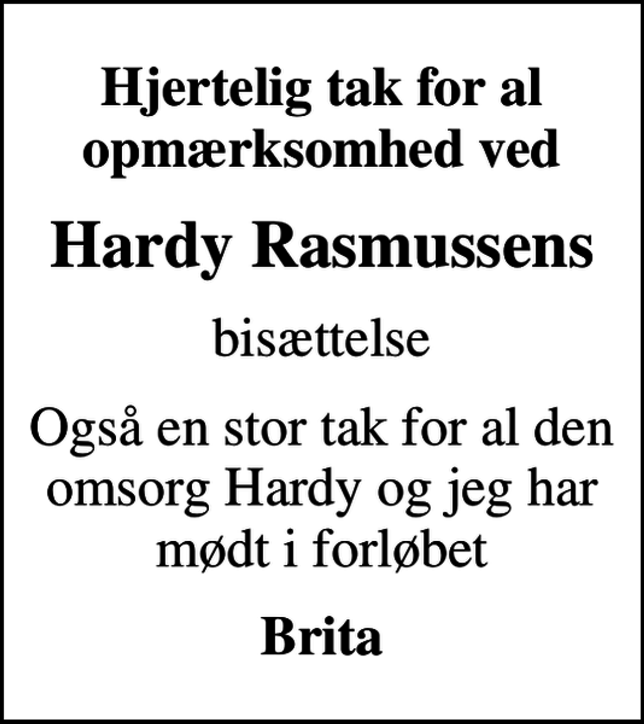 <p>Hjertelig tak for al opmærksomhed ved<br />Hardy Rasmussens<br />bisættelse<br />Også en stor tak for al den omsorg Hardy og jeg har mødt i forløbet<br />Brita</p>