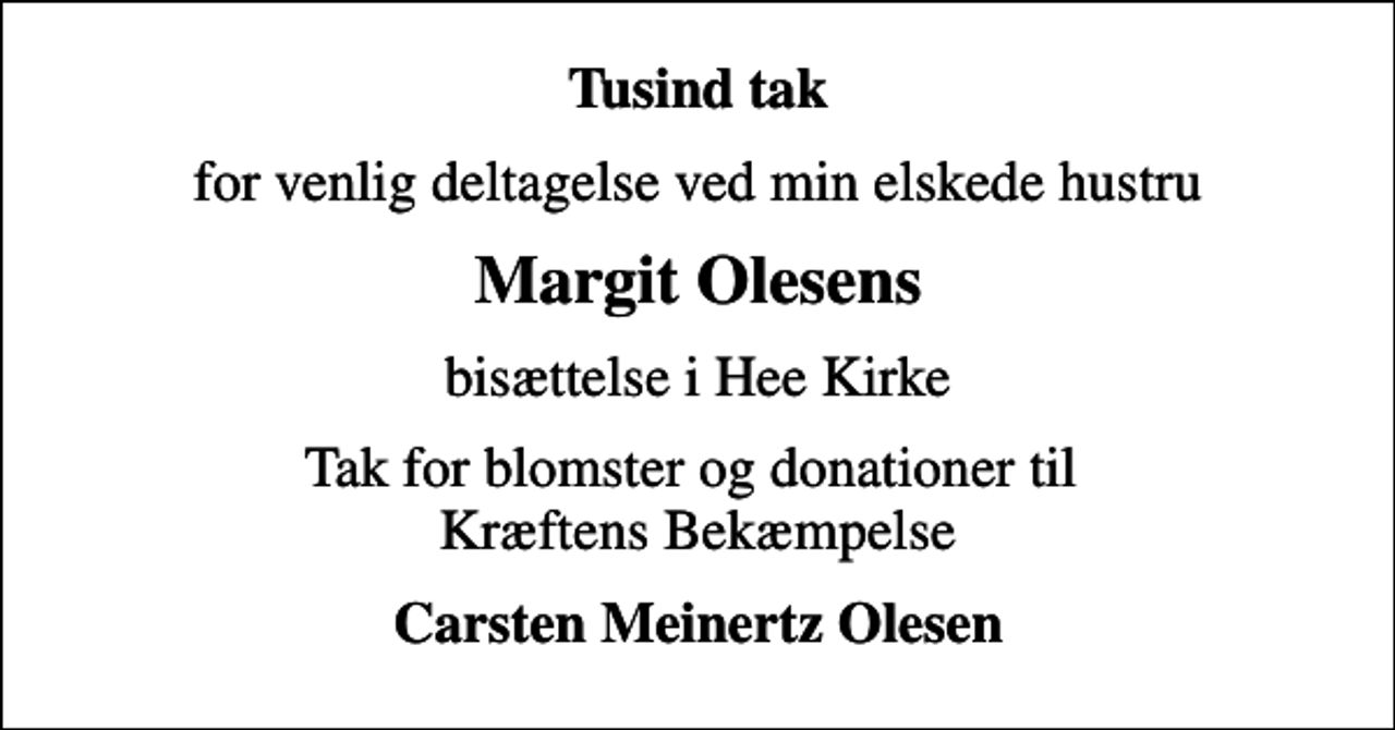<p>Tusind tak<br />for venlig deltagelse ved min elskede hustru<br />Margit Olesens<br />bisættelse i Hee Kirke<br />Tak for blomster og donationer til Kræftens Bekæmpelse<br />Carsten Meinertz Olesen</p>