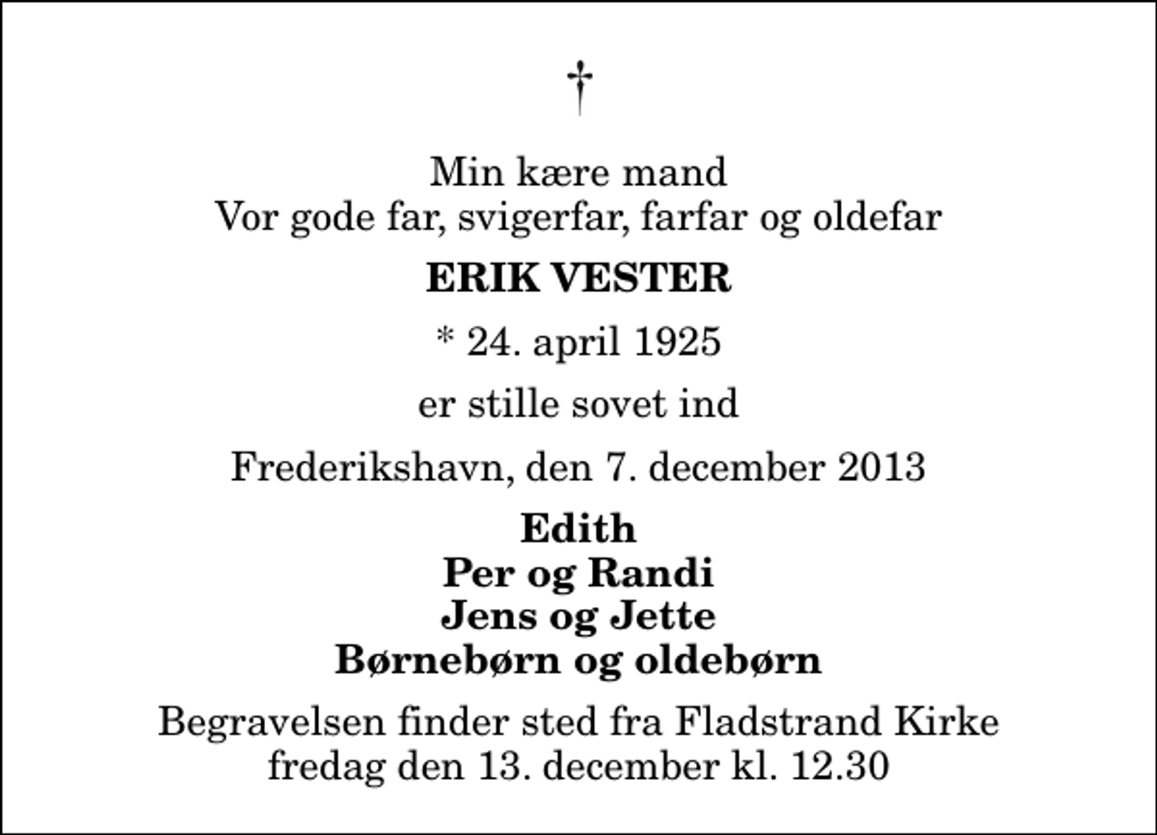 <p>Min kære mand Vor gode far, svigerfar, farfar og oldefar<br />Erik Vester<br />* 24. april 1925<br />er stille sovet ind<br />Frederikshavn, den 7. december 2013<br />Edith Per og Randi Jens og Jette Børnebørn og oldebørn<br />Begravelsen finder sted fra Fladstrand Kirke fredag den 13. december kl. 12.30</p>