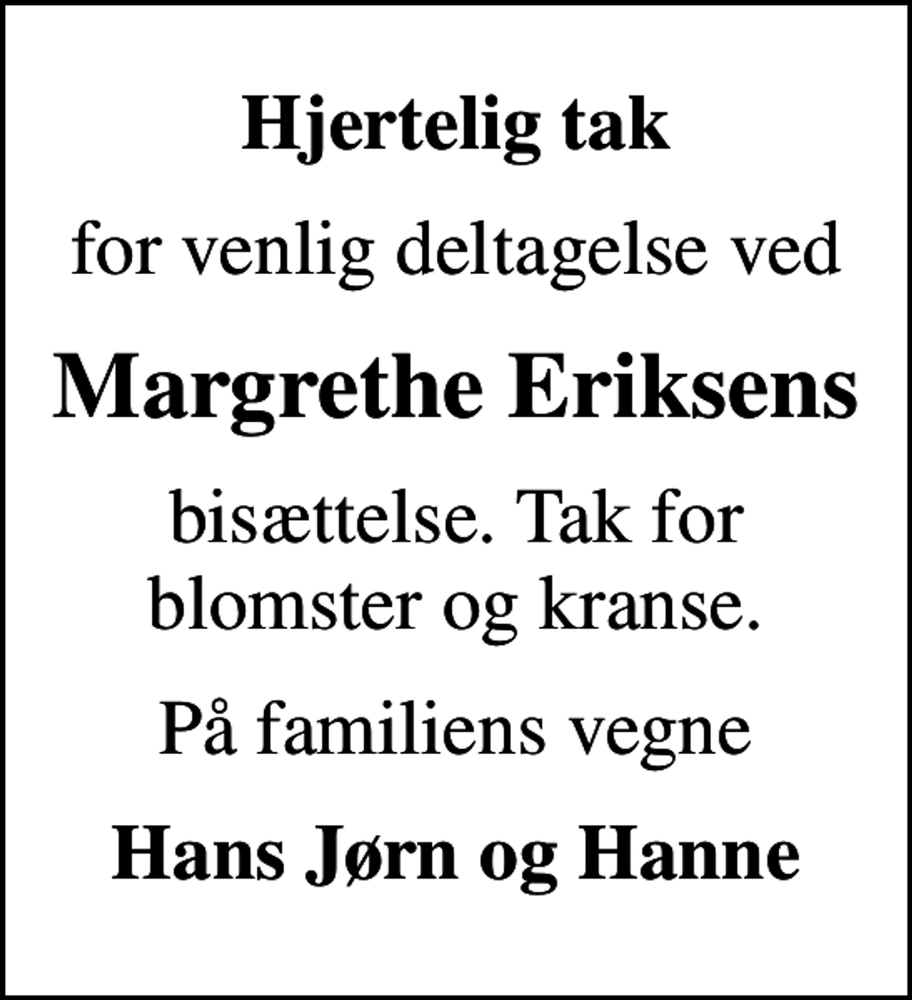 <p>Hjertelig tak<br />for venlig deltagelse ved<br />Margrethe Eriksens<br />bisættelse. Tak for blomster og kranse.<br />På familiens vegne<br />Hans Jørn og Hanne</p>