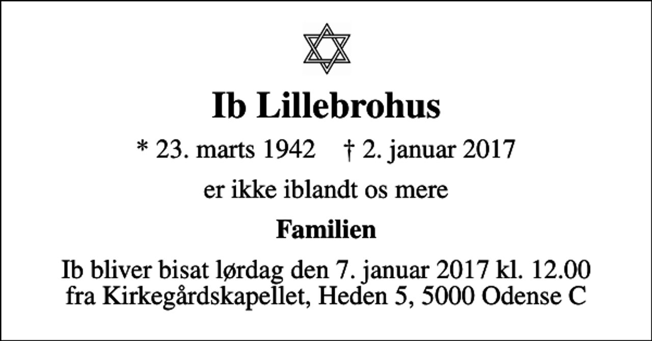 <p>Ib Lillebrohus<br />* 23. marts 1942 ✝ 2. januar 2017<br />er ikke iblandt os mere<br />Familien<br />Ib bliver bisat lørdag den 7. januar 2017 kl. 12.00 fra Kirkegårdskapellet, Heden 5, 5000 Odense C</p>