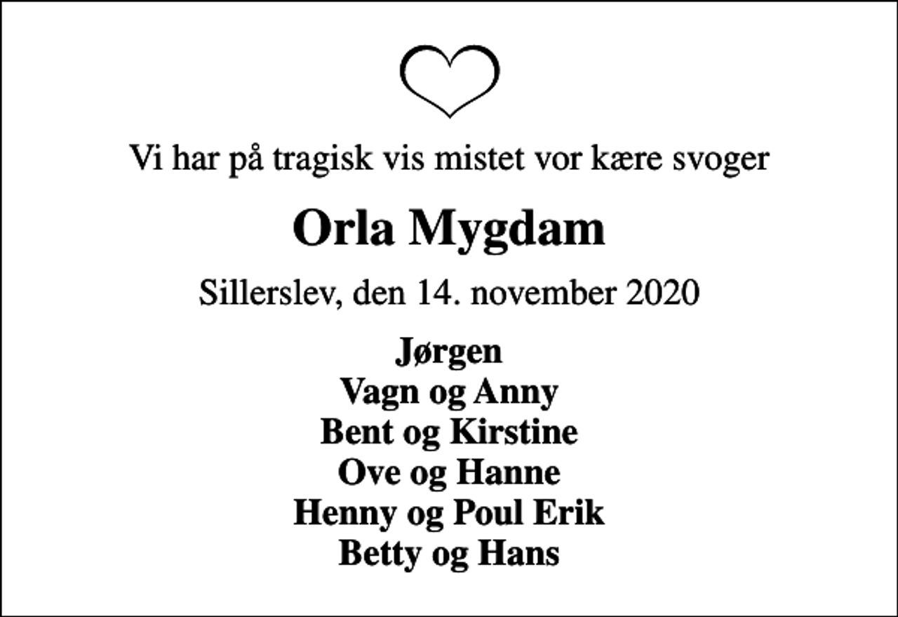 <p>Vi har på tragisk vis mistet vor kære svoger<br />Orla Mygdam<br />Sillerslev, den 14. november 2020<br />Jørgen Vagn og Anny Bent og Kirstine Ove og Hanne Henny og Poul Erik Betty og Hans</p>