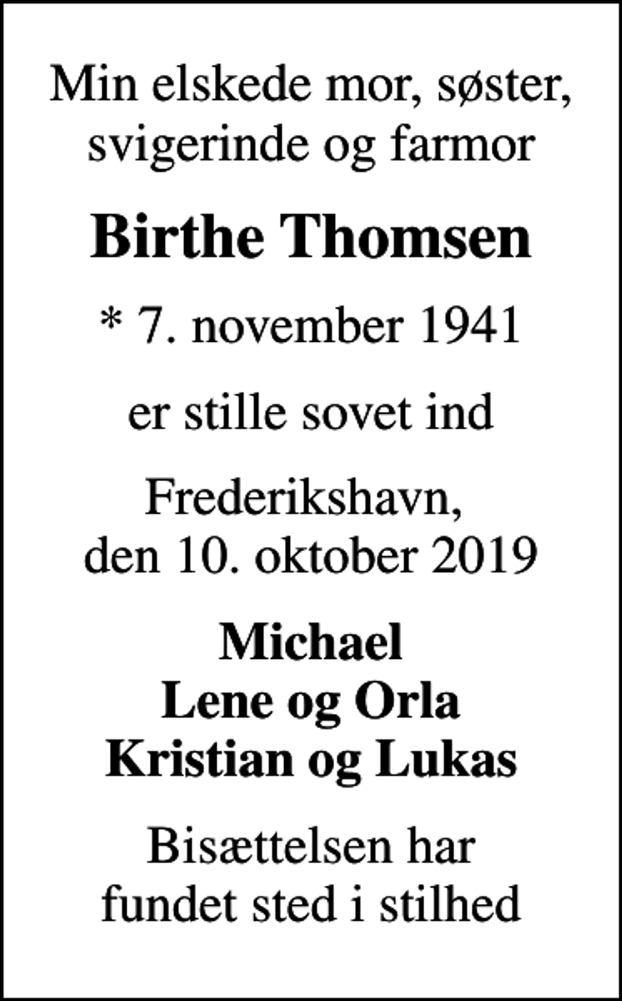 <p>Min elskede mor, søster, svigerinde og farmor<br />Birthe Thomsen<br />* 7. november 1941<br />er stille sovet ind<br />Frederikshavn, den 10. oktober 2019<br />Michael Lene og Orla Kristian og Lukas<br />Bisættelsen har fundet sted i stilhed</p>