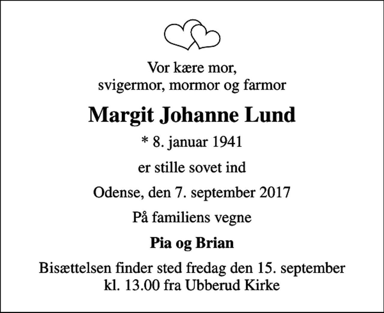 <p>Vor kære mor, svigermor, mormor og farmor<br />Margit Johanne Lund<br />* 8. januar 1941<br />er stille sovet ind<br />Odense, den 7. september 2017<br />På familiens vegne<br />Pia og Brian<br />Bisættelsen finder sted fredag den 15. september kl. 13.00 fra Ubberud Kirke</p>