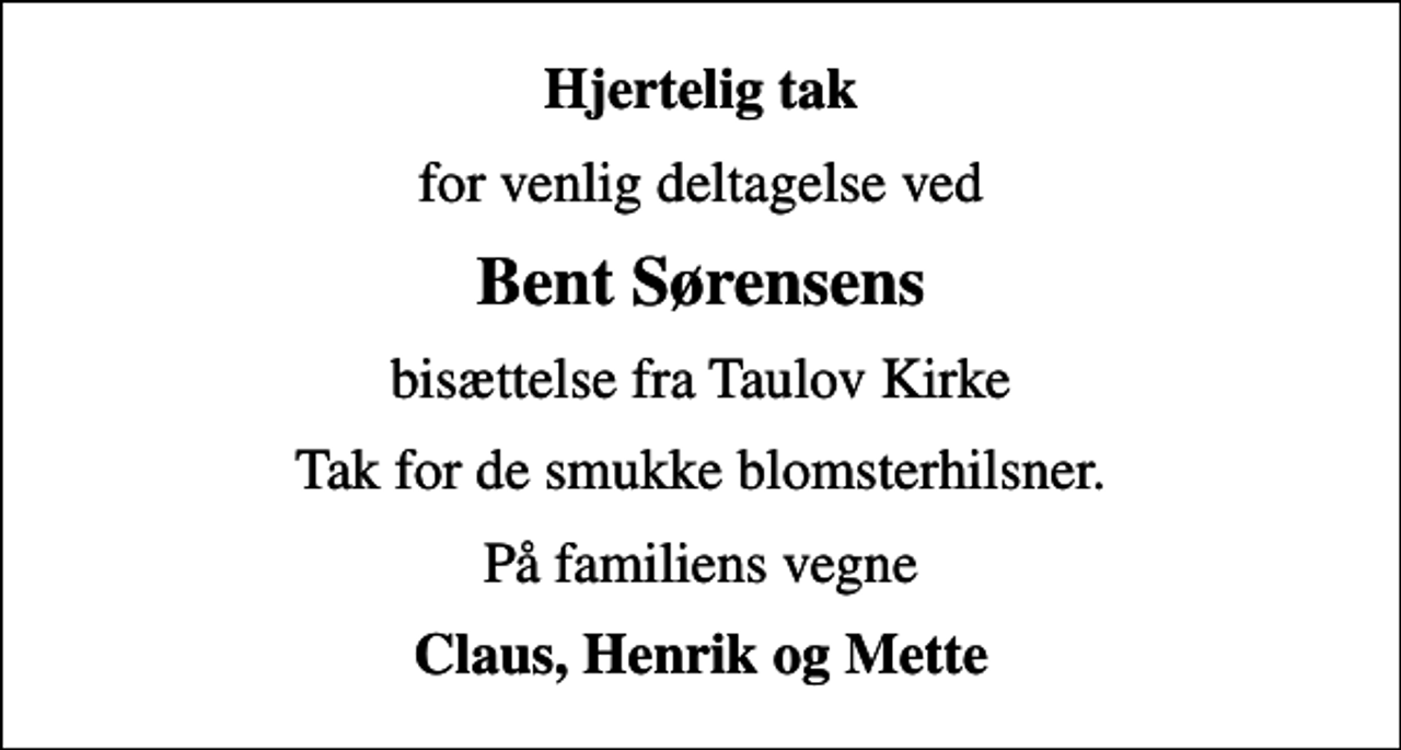 <p>Hjertelig tak<br />for venlig deltagelse ved<br />Bent Sørensens<br />bisættelse fra Taulov Kirke<br />Tak for de smukke blomsterhilsner.<br />På familiens vegne<br />Claus, Henrik og Mette</p>