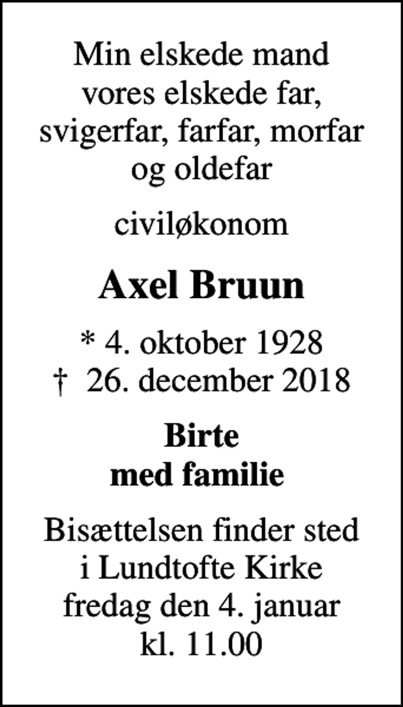 <p>Min elskede mand vores elskede far, svigerfar, farfar, morfar og oldefar<br />civiløkonom<br />Axel Bruun<br />* 4. oktober 1928<br />✝ 26. december 2018<br />Birte med familie<br />Bisættelsen finder sted i Lundtofte Kirke fredag den 4. januar kl. 11.00</p>