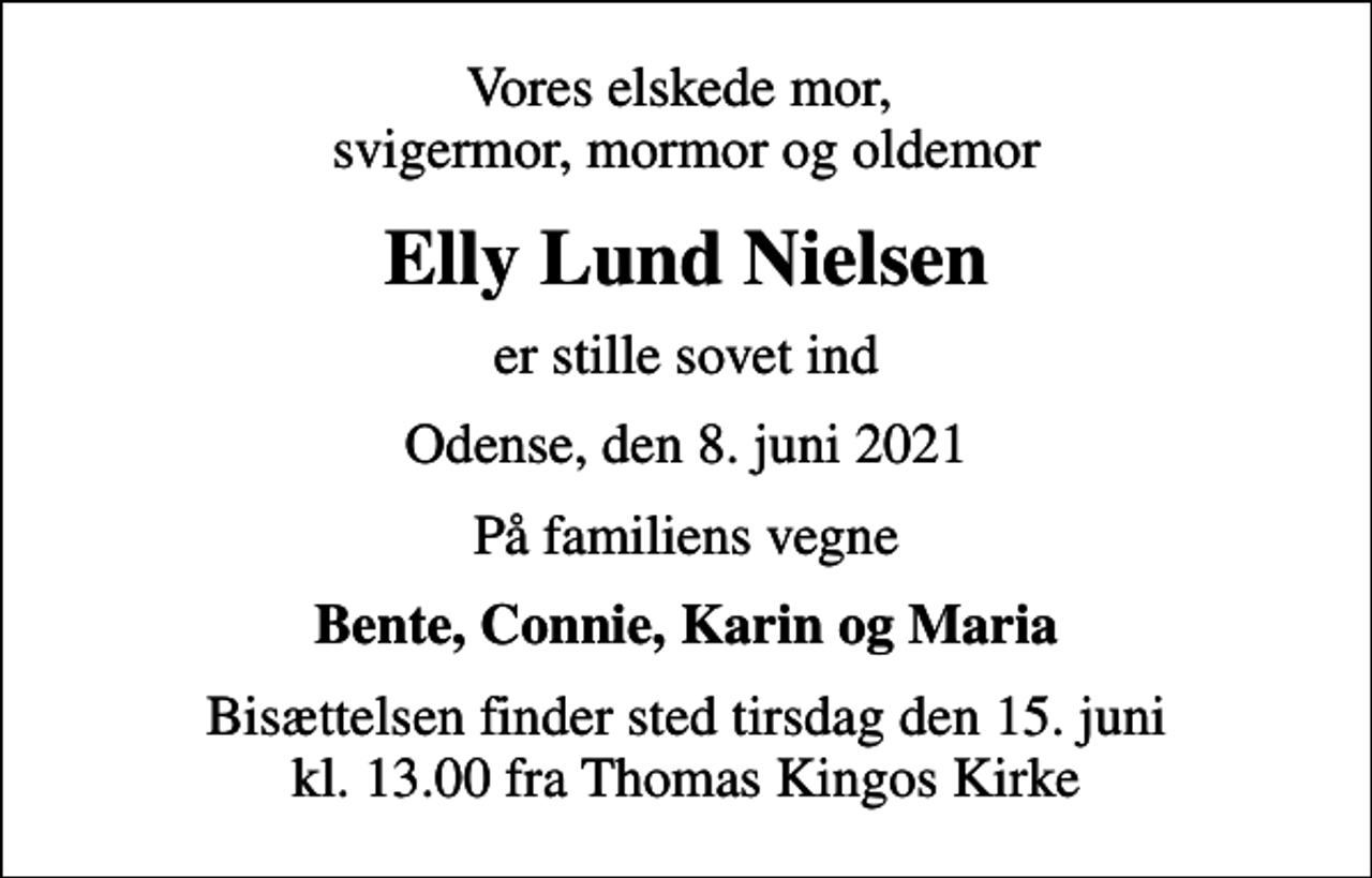 <p>Vores elskede mor, svigermor, mormor og oldemor<br />Elly Lund Nielsen<br />er stille sovet ind<br />Odense, den 8. juni 2021<br />På familiens vegne<br />Bente, Connie, Karin og Maria<br />Bisættelsen finder sted tirsdag den 15. juni kl. 13.00 fra Thomas Kingos Kirke</p>