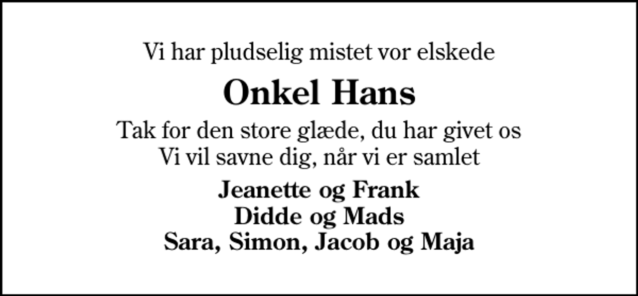 <p>Vi har pludselig mistet vor elskede<br />Onkel Hans<br />Tak for den store glæde, du har givet os Vi vil savne dig, når vi er samlet<br />Jeanette og Frank Didde og Mads Sara, Simon, Jacob og Maja</p>