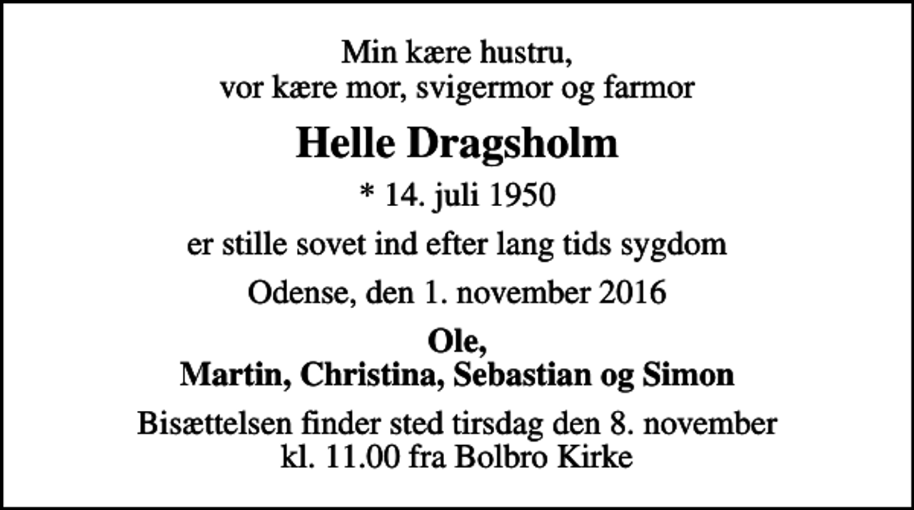 <p>Min kære hustru, vor kære mor, svigermor og farmor<br />Helle Dragsholm<br />* 14. juli 1950<br />er stille sovet ind efter lang tids sygdom<br />Odense, den 1. november 2016<br />Ole, Martin, Christina, Sebastian og Simon<br />Bisættelsen finder sted tirsdag den 8. november kl. 11.00 fra Bolbro Kirke</p>